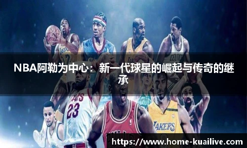 NBA阿勒为中心：新一代球星的崛起与传奇的继承