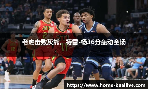 老鹰击败灰熊,特雷-杨36分轰动全场