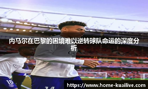 内马尔在巴黎的困境难以逆转球队命运的深度分析