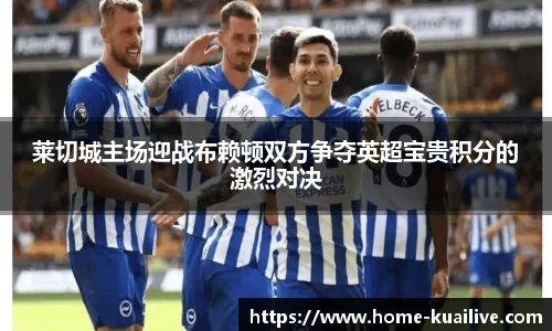 莱切城主场迎战布赖顿双方争夺英超宝贵积分的激烈对决