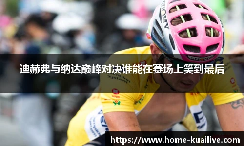 迪赫弗与纳达巅峰对决谁能在赛场上笑到最后