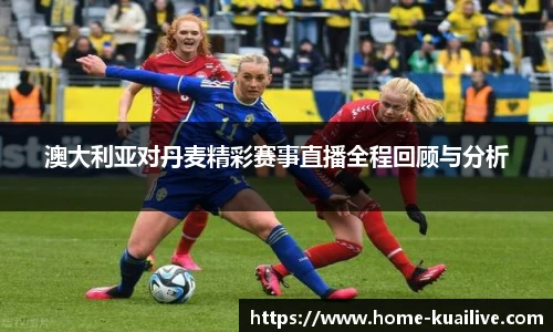 澳大利亚对丹麦精彩赛事直播全程回顾与分析