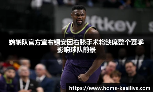 鹈鹕队官方宣布锡安因右膝手术将缺席整个赛季影响球队前景